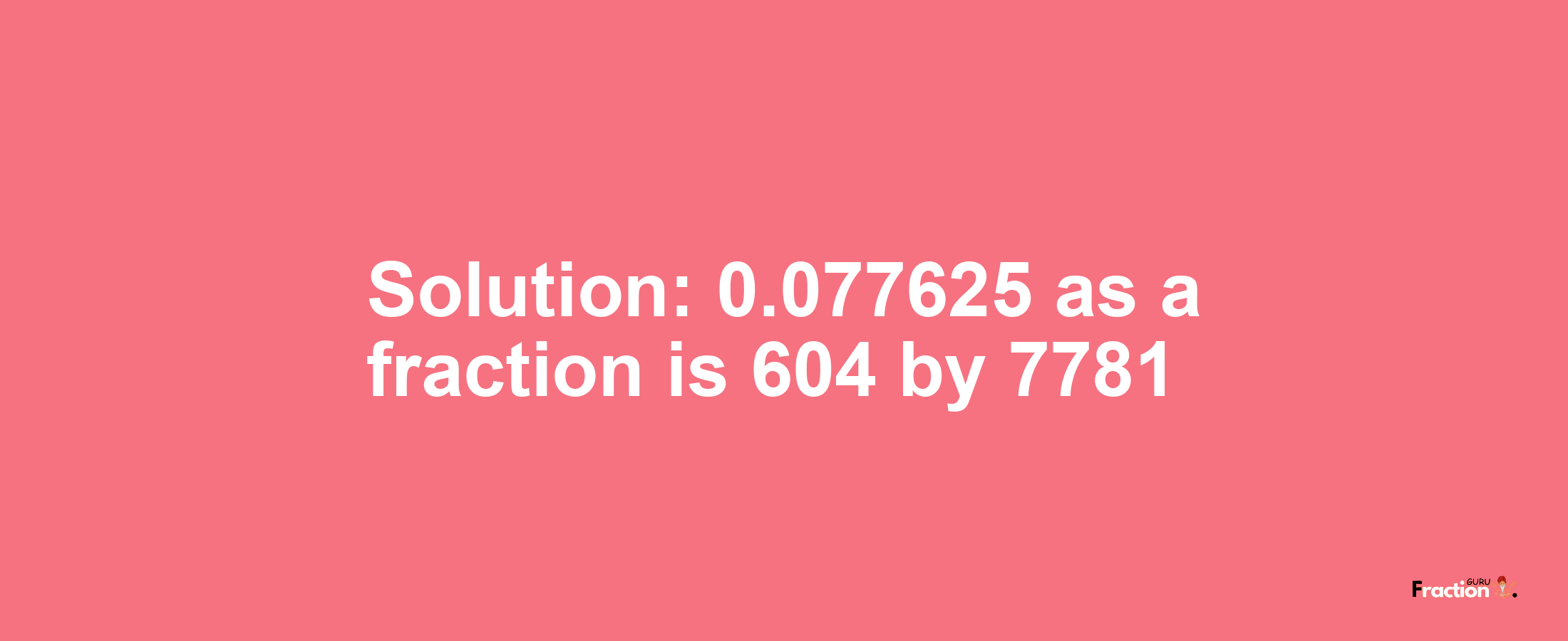 Solution:0.077625 as a fraction is 604/7781